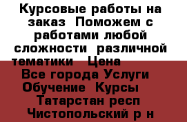 Курсовые работы на заказ. Поможем с работами любой сложности, различной тематики › Цена ­ 1 800 - Все города Услуги » Обучение. Курсы   . Татарстан респ.,Чистопольский р-н